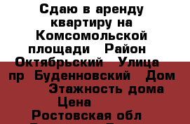 Сдаю в аренду квартиру на Комсомольской площади › Район ­ Октябрьский › Улица ­ пр. Буденновский › Дом ­ 102 › Этажность дома ­ 4 › Цена ­ 19 000 - Ростовская обл., Ростов-на-Дону г. Недвижимость » Квартиры аренда   . Ростовская обл.,Ростов-на-Дону г.